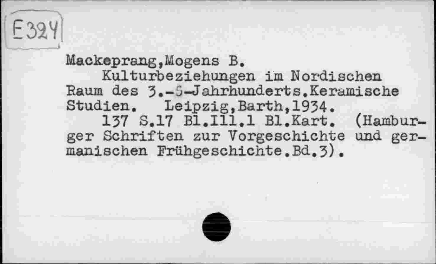 ﻿ЕЗЯї)
I	à
Mackeprang,Mogens В.
Kulturbeziehungen, im Nordischen Raum des 3.-5-Jahrhunderts.Keramische Studien. Leipzig,Barth,1954.
157 S.17 Bl.Ill.1 Bl.Kart. (Hamburger Schriften zur Vorgeschichte und germanischen Frühgeschichte.Bd.3).